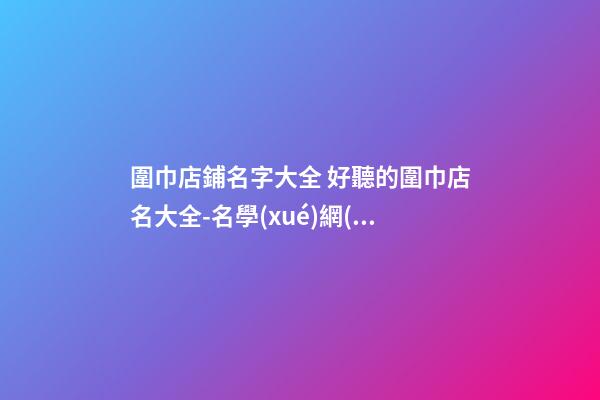 圍巾店鋪名字大全 好聽的圍巾店名大全-名學(xué)網(wǎng)-第1張-店鋪起名-玄機(jī)派